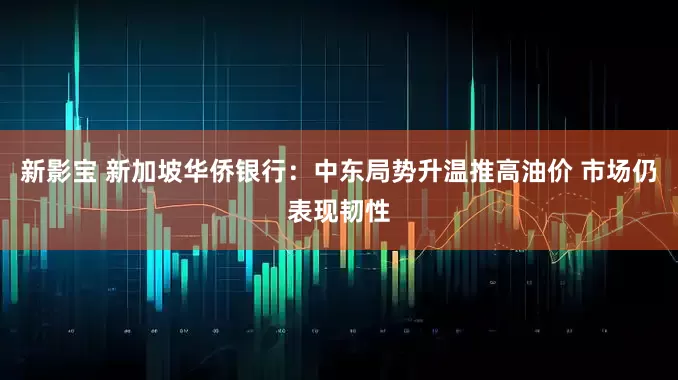 新影宝 新加坡华侨银行：中东局势升温推高油价 市场仍表现韧性