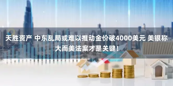 天胜资产 中东乱局或难以推动金价破4000美元 美银称大而美法案才是关键！