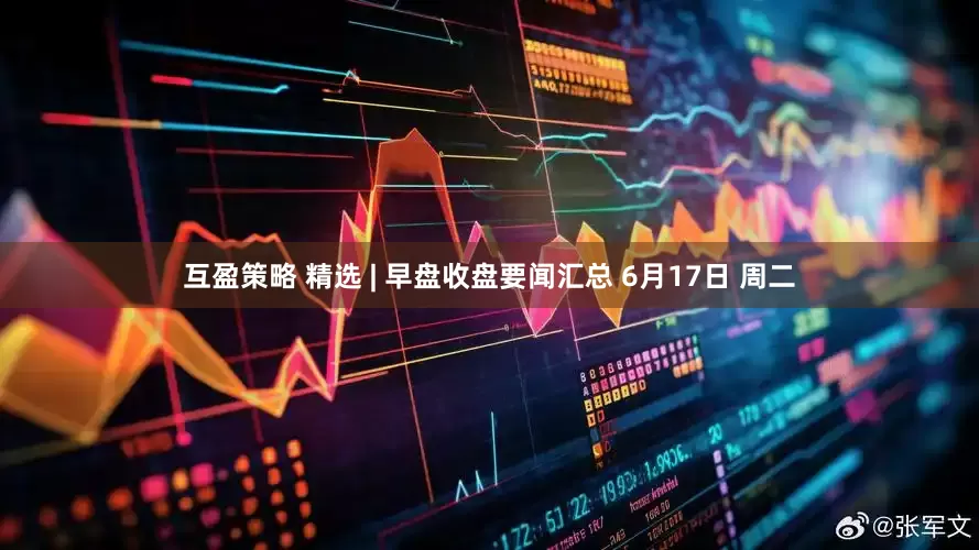 互盈策略 精选 | 早盘收盘要闻汇总 6月17日 周二