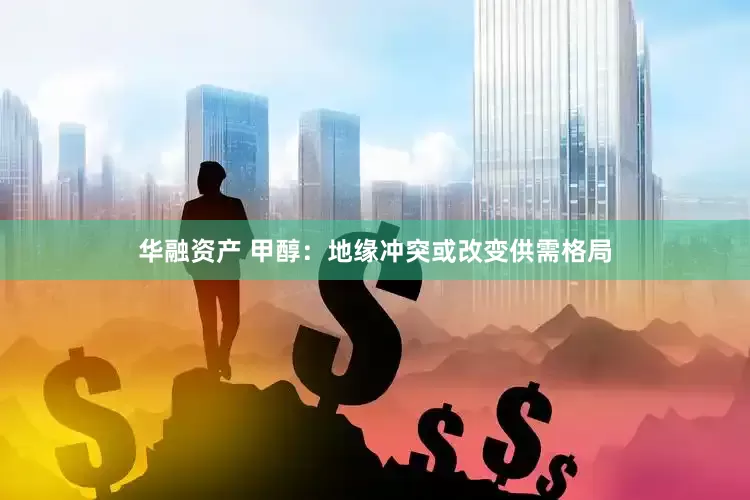 华融资产 甲醇：地缘冲突或改变供需格局