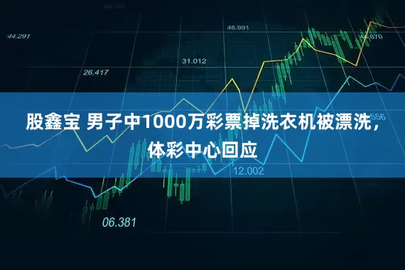 股鑫宝 男子中1000万彩票掉洗衣机被漂洗，体彩中心回应