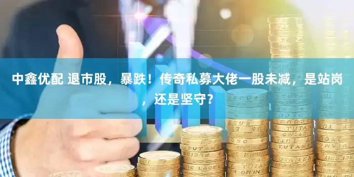 中鑫优配 退市股，暴跌！传奇私募大佬一股未减，是站岗，还是坚守？