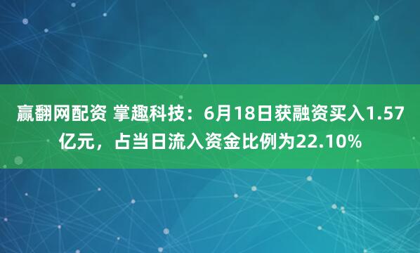 赢翻网配资 掌趣科技：6月18日获融资买入1.57亿元，占当日流入资金比例为22.10%