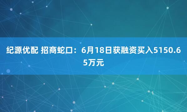 纪源优配 招商蛇口：6月18日获融资买入5150.65万元