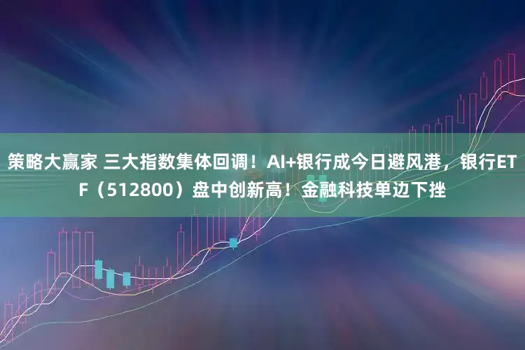 策略大赢家 三大指数集体回调！AI+银行成今日避风港，银行ETF（512800）盘中创新高！金融科技单边下挫
