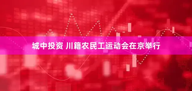 城中投资 川籍农民工运动会在京举行