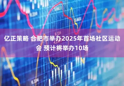 亿正策略 合肥市举办2025年首场社区运动会 预计将举办10场