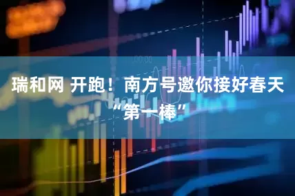 瑞和网 开跑！南方号邀你接好春天“第一棒”