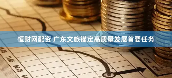 恒财网配资 广东文旅锚定高质量发展首要任务