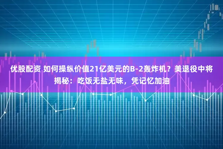 优股配资 如何操纵价值21亿美元的B-2轰炸机？美退役中将揭秘：吃饭无盐无味，凭记忆加油