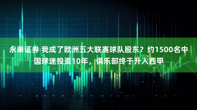 永崋证券 我成了欧洲五大联赛球队股东？约1500名中国球迷投资10年，俱乐部终于升入西甲