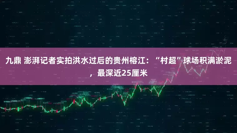 九鼎 澎湃记者实拍洪水过后的贵州榕江：“村超”球场积满淤泥，最深近25厘米