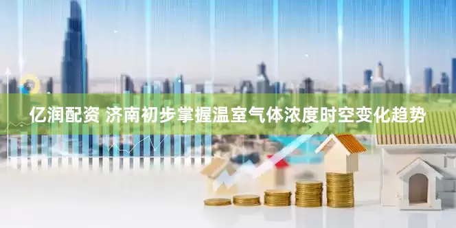 亿润配资 济南初步掌握温室气体浓度时空变化趋势
