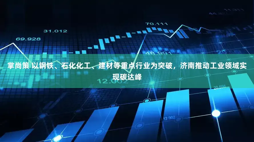 掌尚策 以钢铁、石化化工、建材等重点行业为突破，济南推动工业领域实现碳达峰
