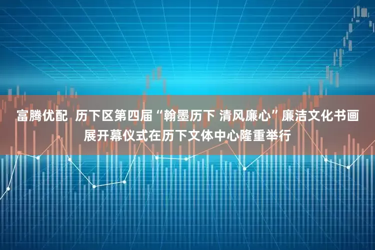 富腾优配  历下区第四届“翰墨历下 清风廉心”廉洁文化书画展开幕仪式在历下文体中心隆重举行