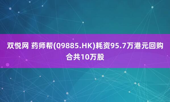 双悦网 药师帮(09885.HK)耗资95.7万港元回购合共10万股