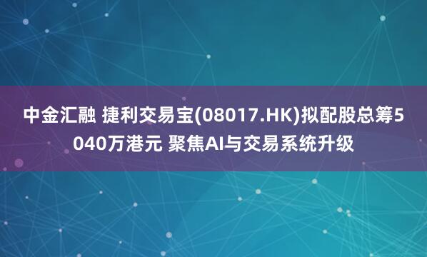 中金汇融 捷利交易宝(08017.HK)拟配股总筹5040万港元 聚焦AI与交易系统升级