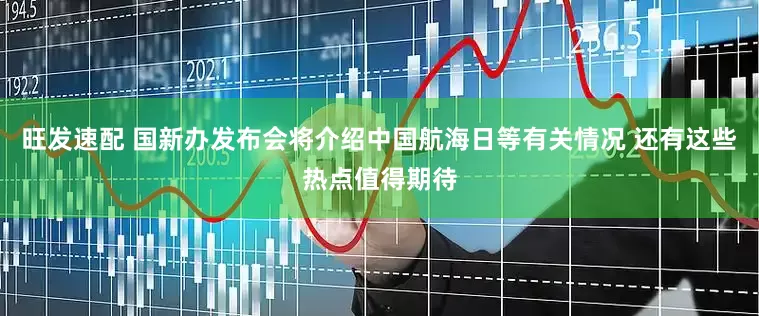 旺发速配 国新办发布会将介绍中国航海日等有关情况 还有这些热点值得期待