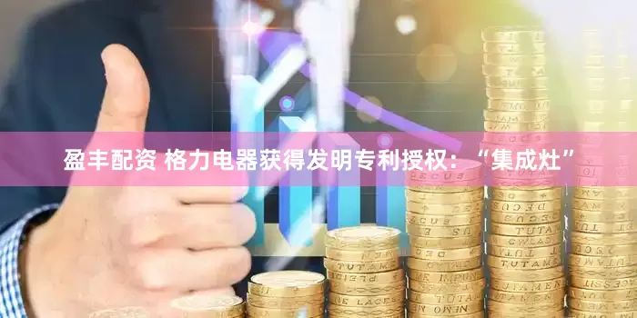 盈丰配资 格力电器获得发明专利授权：“集成灶”