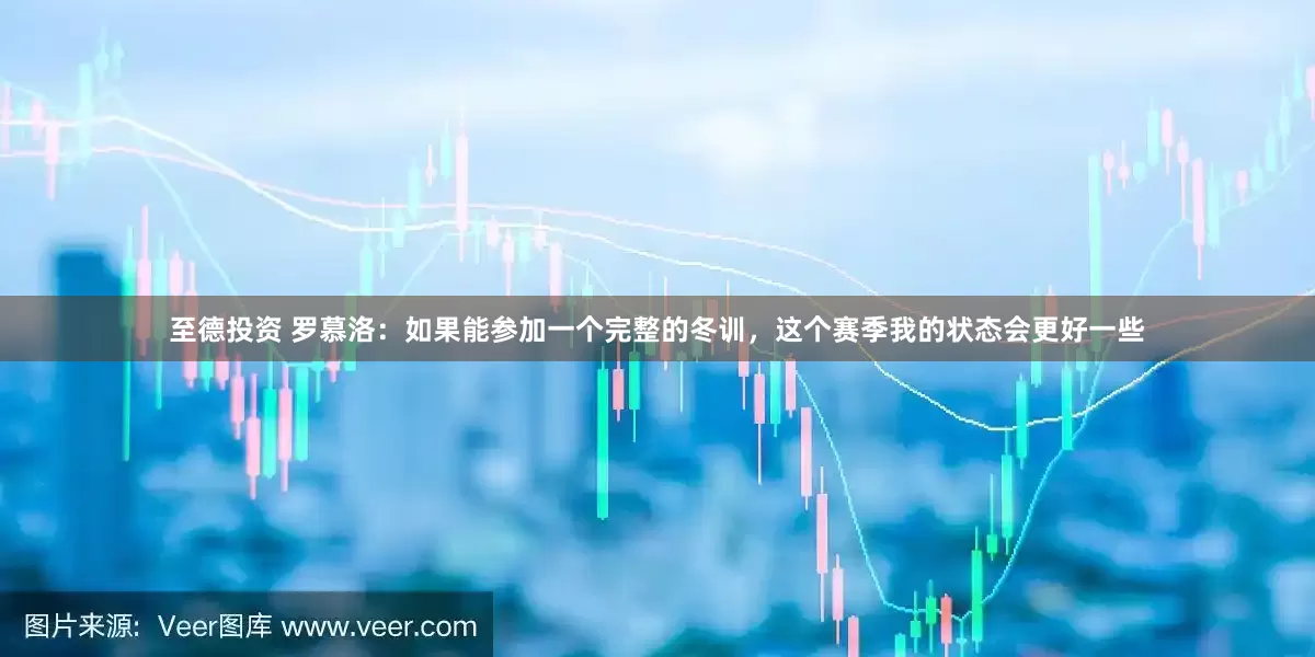 至德投资 罗慕洛：如果能参加一个完整的冬训，这个赛季我的状态会更好一些