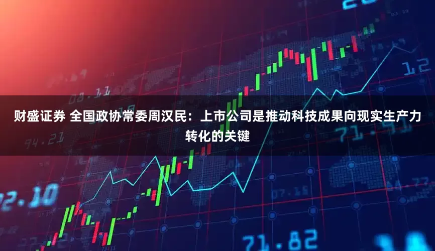 财盛证券 全国政协常委周汉民：上市公司是推动科技成果向现实生产力转化的关键