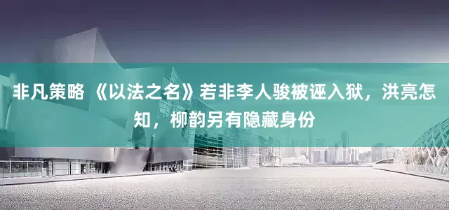 非凡策略 《以法之名》若非李人骏被诬入狱，洪亮怎知，柳韵另有隐藏身份