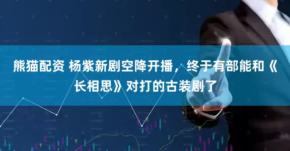 熊猫配资 杨紫新剧空降开播，终于有部能和《长相思》对打的古装剧了