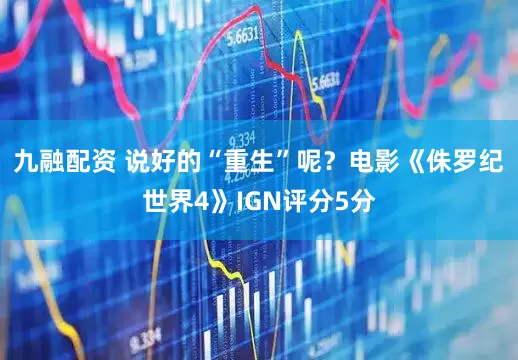 九融配资 说好的“重生”呢？电影《侏罗纪世界4》IGN评分5分