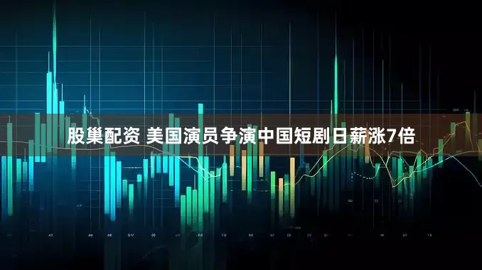 股巢配资 美国演员争演中国短剧日薪涨7倍