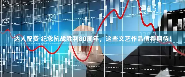 达人配资 纪念抗战胜利80周年，这些文艺作品值得期待！