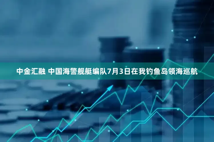 中金汇融 中国海警舰艇编队7月3日在我钓鱼岛领海巡航