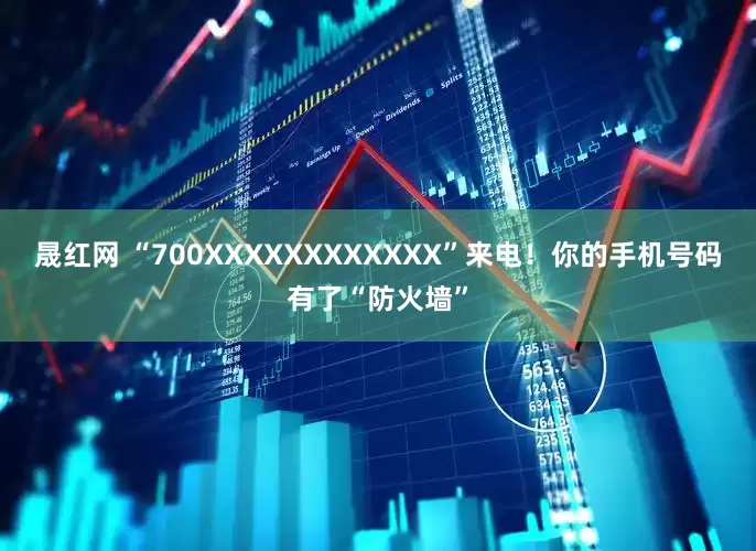 晟红网 “700XXXXXXXXXXXX”来电！你的手机号码有了“防火墙”