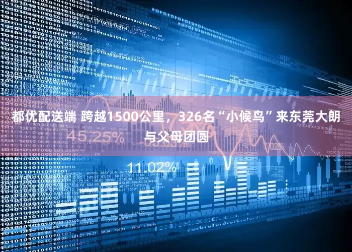 都优配送端 跨越1500公里，326名“小候鸟”来东莞大朗与父母团圆