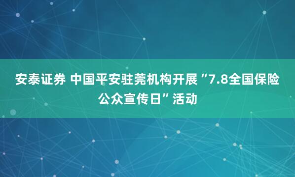 安泰证券 中国平安驻莞机构开展“7.8全国保险公众宣传日”活动
