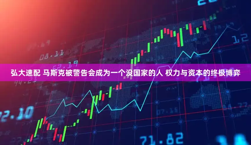 弘大速配 马斯克被警告会成为一个没国家的人 权力与资本的终极博弈