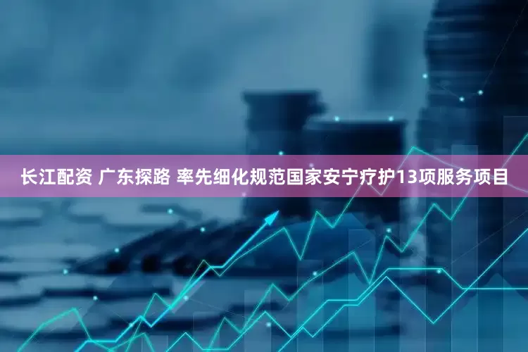 长江配资 广东探路 率先细化规范国家安宁疗护13项服务项目
