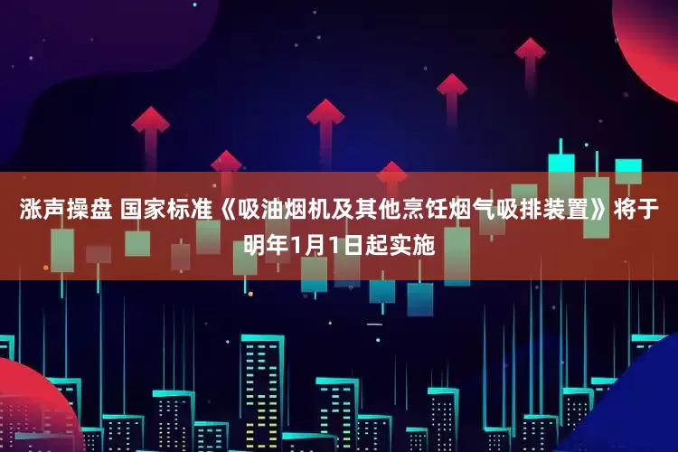 涨声操盘 国家标准《吸油烟机及其他烹饪烟气吸排装置》将于明年1月1日起实施