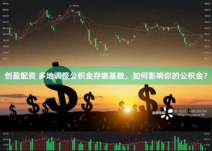 创盈配资 多地调整公积金存缴基数，如何影响你的公积金？