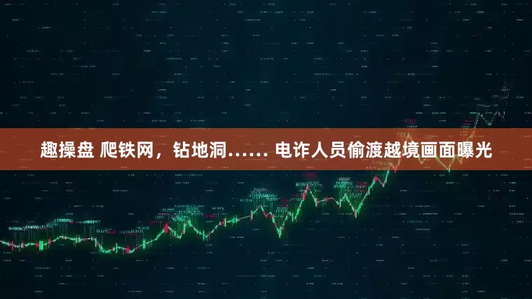 趣操盘 爬铁网，钻地洞…… 电诈人员偷渡越境画面曝光