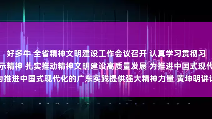 好多牛 全省精神文明建设工作会议召开 认真学习贯彻习近平总书记重要讲话重要指示精神 扎实推动精神文明建设高质量发展 为推进中国式现代化的广东实践提供强大精神力量 黄坤明讲话 孟凡利出席