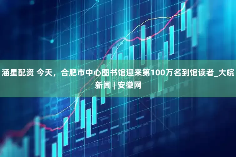 涵星配资 今天，合肥市中心图书馆迎来第100万名到馆读者_大皖新闻 | 安徽网