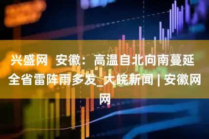 兴盛网  安徽：高温自北向南蔓延 全省雷阵雨多发_大皖新闻 | 安徽网