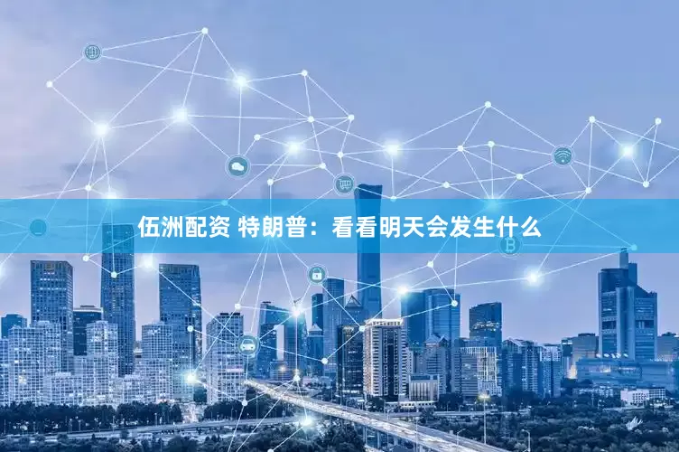 伍洲配资 特朗普：看看明天会发生什么
