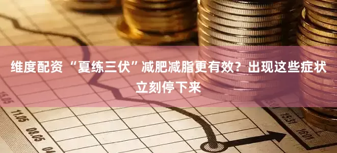维度配资 “夏练三伏”减肥减脂更有效？出现这些症状立刻停下来