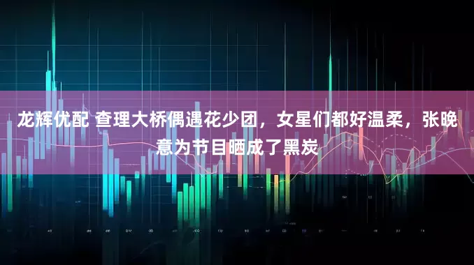 龙辉优配 查理大桥偶遇花少团，女星们都好温柔，张晚意为节目晒成了黑炭