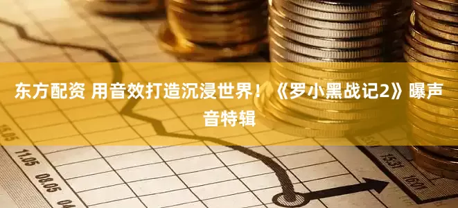 东方配资 用音效打造沉浸世界！《罗小黑战记2》曝声音特辑