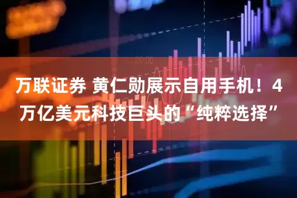 万联证券 黄仁勋展示自用手机！4万亿美元科技巨头的“纯粹选择”