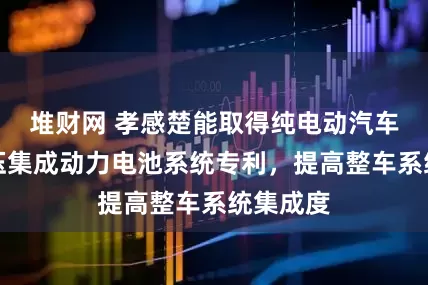 堆财网 孝感楚能取得纯电动汽车用高低压集成动力电池系统专利，提高整车系统集成度