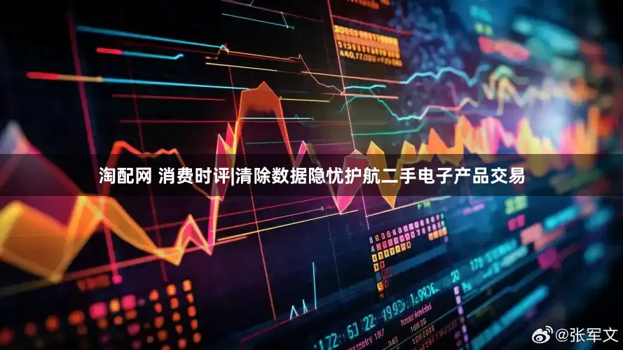 淘配网 消费时评|清除数据隐忧护航二手电子产品交易