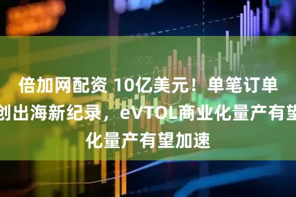倍加网配资 10亿美元！单笔订单金额创出海新纪录，eVTOL商业化量产有望加速